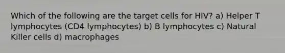 Which of the following are the target cells for HIV? a) Helper T lymphocytes (CD4 lymphocytes) b) B lymphocytes c) Natural Killer cells d) macrophages