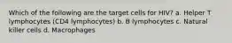 Which of the following are the target cells for HIV? a. Helper T lymphocytes (CD4 lymphocytes) b. B lymphocytes c. Natural killer cells d. Macrophages