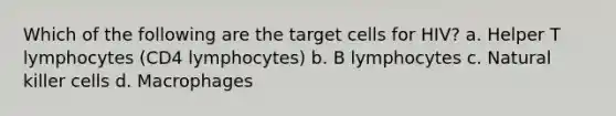 Which of the following are the target cells for HIV? a. Helper T lymphocytes (CD4 lymphocytes) b. B lymphocytes c. Natural killer cells d. Macrophages