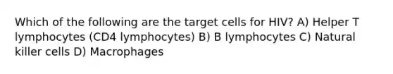 Which of the following are the target cells for HIV? A) Helper T lymphocytes (CD4 lymphocytes) B) B lymphocytes C) Natural killer cells D) Macrophages