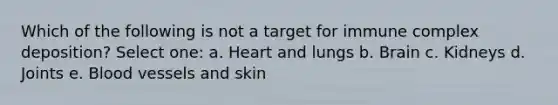 Which of the following is not a target for immune complex deposition? Select one: a. Heart and lungs b. Brain c. Kidneys d. Joints e. <a href='https://www.questionai.com/knowledge/kZJ3mNKN7P-blood-vessels' class='anchor-knowledge'>blood vessels</a> and skin