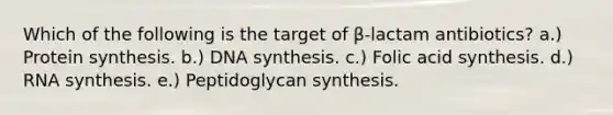 Which of the following is the target of β-lactam antibiotics? a.) <a href='https://www.questionai.com/knowledge/kVyphSdCnD-protein-synthesis' class='anchor-knowledge'>protein synthesis</a>. b.) DNA synthesis. c.) Folic acid synthesis. d.) RNA synthesis. e.) Peptidoglycan synthesis.