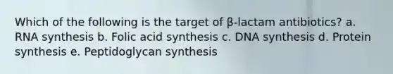 Which of the following is the target of β-lactam antibiotics? a. RNA synthesis b. Folic acid synthesis c. DNA synthesis d. <a href='https://www.questionai.com/knowledge/kVyphSdCnD-protein-synthesis' class='anchor-knowledge'>protein synthesis</a> e. Peptidoglycan synthesis