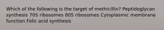 Which of the following is the target of methicillin? Peptidoglycan synthesis 70S ribosomes 80S ribosomes Cytoplasmic membrane function Folic acid synthesis