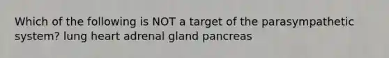 Which of the following is NOT a target of the parasympathetic system? lung heart adrenal gland pancreas