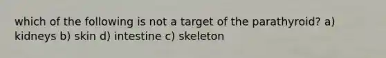 which of the following is not a target of the parathyroid? a) kidneys b) skin d) intestine c) skeleton