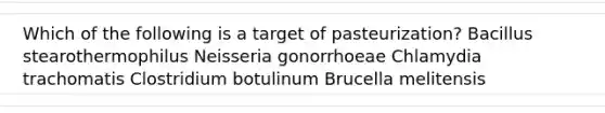 Which of the following is a target of pasteurization? Bacillus stearothermophilus Neisseria gonorrhoeae Chlamydia trachomatis Clostridium botulinum Brucella melitensis