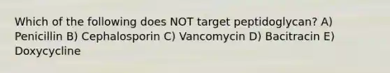 Which of the following does NOT target peptidoglycan? A) Penicillin B) Cephalosporin C) Vancomycin D) Bacitracin E) Doxycycline