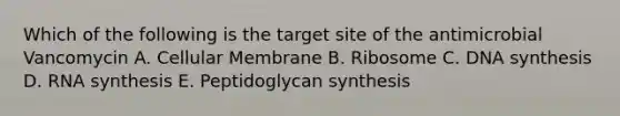 Which of the following is the target site of the antimicrobial Vancomycin A. Cellular Membrane B. Ribosome C. DNA synthesis D. RNA synthesis E. Peptidoglycan synthesis