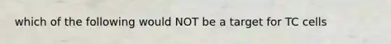 which of the following would NOT be a target for TC cells