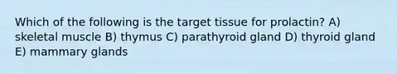 Which of the following is the target tissue for prolactin? A) skeletal muscle B) thymus C) parathyroid gland D) thyroid gland E) mammary glands