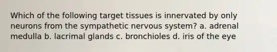 Which of the following target tissues is innervated by only neurons from the sympathetic nervous system? a. adrenal medulla b. lacrimal glands c. bronchioles d. iris of the eye