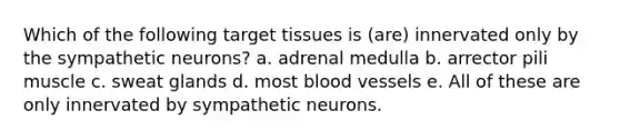 Which of the following target tissues is (are) innervated only by the sympathetic neurons? a. adrenal medulla b. arrector pili muscle c. sweat glands d. most blood vessels e. All of these are only innervated by sympathetic neurons.