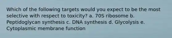 Which of the following targets would you expect to be the most selective with respect to toxicity? a. 70S ribosome b. Peptidoglycan synthesis c. DNA synthesis d. Glycolysis e. Cytoplasmic membrane function