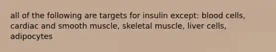 all of the following are targets for insulin except: blood cells, cardiac and smooth muscle, skeletal muscle, liver cells, adipocytes