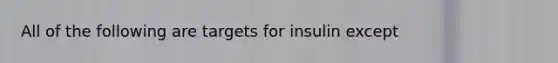 All of the following are targets for insulin except