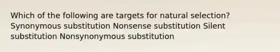 Which of the following are targets for natural selection? Synonymous substitution Nonsense substitution Silent substitution Nonsynonymous substitution