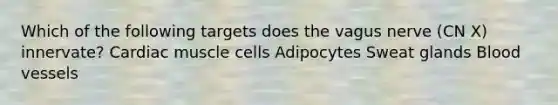 Which of the following targets does the vagus nerve (CN X) innervate? Cardiac muscle cells Adipocytes Sweat glands Blood vessels