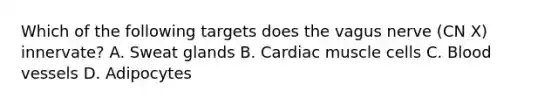 Which of the following targets does the vagus nerve (CN X) innervate? A. Sweat glands B. Cardiac muscle cells C. Blood vessels D. Adipocytes