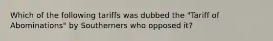 Which of the following tariffs was dubbed the "Tariff of Abominations" by Southerners who opposed it?
