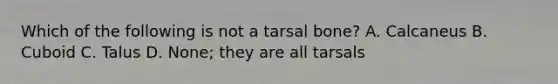 Which of the following is not a tarsal bone? A. Calcaneus B. Cuboid C. Talus D. None; they are all tarsals