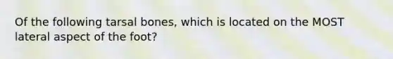 Of the following tarsal bones, which is located on the MOST lateral aspect of the foot?