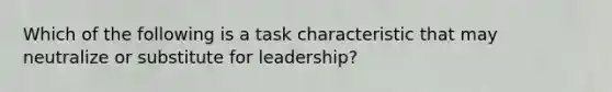 Which of the following is a task characteristic that may neutralize or substitute for leadership?