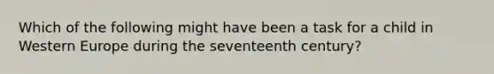 Which of the following might have been a task for a child in Western Europe during the seventeenth century?