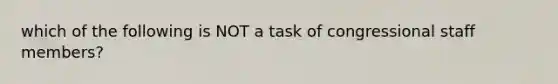 which of the following is NOT a task of congressional staff members?