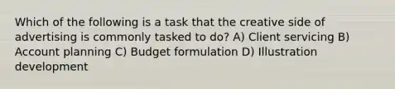Which of the following is a task that the creative side of advertising is commonly tasked to do? A) Client servicing B) Account planning C) Budget formulation D) Illustration development