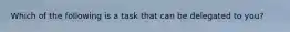 Which of the following is a task that can be delegated to you?