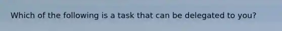 Which of the following is a task that can be delegated to you?