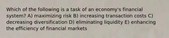 Which of the following is a task of an economy's financial system? A) maximizing risk B) increasing transaction costs C) decreasing diversification D) eliminating liquidity E) enhancing the efficiency of financial markets