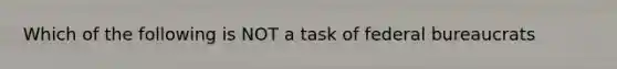 Which of the following is NOT a task of federal bureaucrats