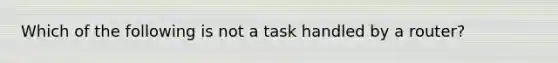 Which of the following is not a task handled by a router?