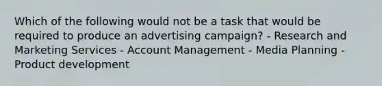 Which of the following would not be a task that would be required to produce an advertising campaign? - Research and Marketing Services - Account Management - Media Planning - Product development