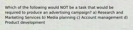 Which of the following would NOT be a task that would be required to produce an advertising campaign? a) Research and Marketing Services b) Media planning c) Account management d) Product development