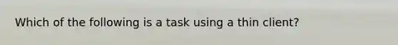 Which of the following is a task using a thin client?