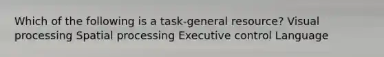 Which of the following is a task-general resource? Visual processing Spatial processing Executive control Language