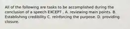 All of the following are tasks to be accomplished during the conclusion of a speech EXCEPT . A. reviewing main points. B. Establishing credibility C. reinforcing the purpose. D. providing closure.