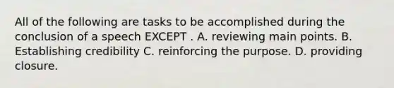 All of the following are tasks to be accomplished during the conclusion of a speech EXCEPT . A. reviewing main points. B. Establishing credibility C. reinforcing the purpose. D. providing closure.