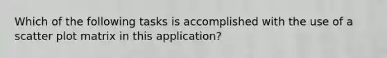 Which of the following tasks is accomplished with the use of a <a href='https://www.questionai.com/knowledge/kHey83DSAQ-scatter-plot' class='anchor-knowledge'>scatter plot</a> matrix in this application?
