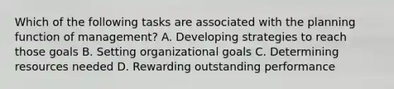 Which of the following tasks are associated with the planning function of management? A. Developing strategies to reach those goals B. Setting organizational goals C. Determining resources needed D. Rewarding outstanding performance