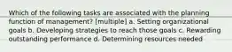 Which of the following tasks are associated with the planning function of management? [multiple] a. Setting organizational goals b. Developing strategies to reach those goals c. Rewarding outstanding performance d. Determining resources needed