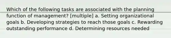 Which of the following tasks are associated with the planning function of management? [multiple] a. Setting organizational goals b. Developing strategies to reach those goals c. Rewarding outstanding performance d. Determining resources needed