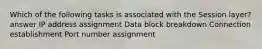 Which of the following tasks is associated with the Session layer? answer IP address assignment Data block breakdown Connection establishment Port number assignment