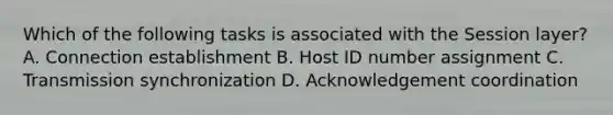 Which of the following tasks is associated with the Session layer? A. Connection establishment B. Host ID number assignment C. Transmission synchronization D. Acknowledgement coordination