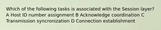 Which of the following tasks is associated with the Session layer? A Host ID number assignment B Acknowledge coordination C Transmission syncronization D Connection establishment