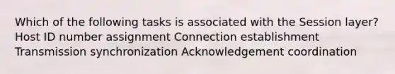 Which of the following tasks is associated with the Session layer? Host ID number assignment Connection establishment Transmission synchronization Acknowledgement coordination