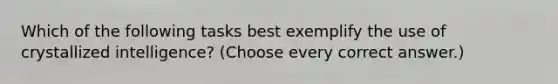 Which of the following tasks best exemplify the use of crystallized intelligence? (Choose every correct answer.)